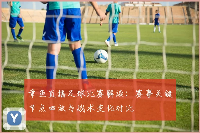 章鱼直播足球比赛解读：赛事关键节点回放与战术变化对比