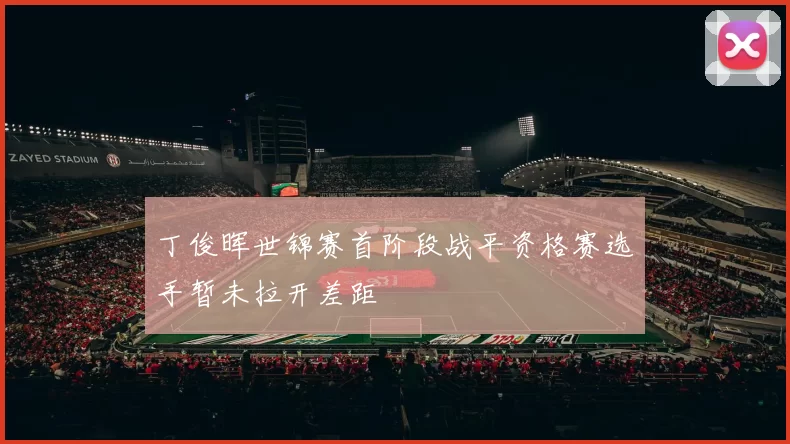 丁俊晖世锦赛首阶段战平资格赛选手暂未拉开差距