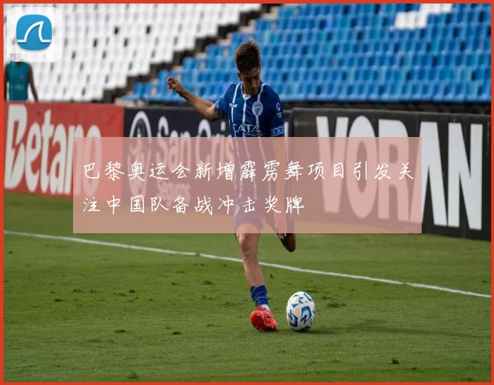 巴黎奥运会新增霹雳舞项目引发关注中国队备战冲击奖牌