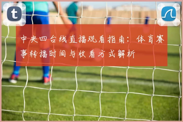 中央四台线直播观看指南：体育赛事转播时间与收看方式解析