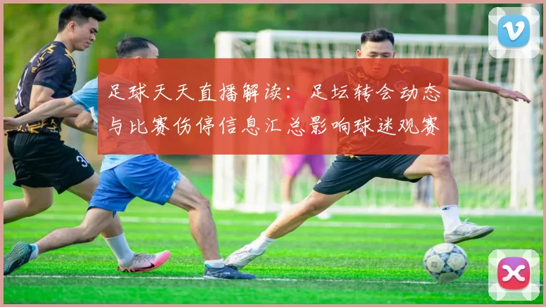 足球天天直播解读：足坛转会动态与比赛伤停信息汇总影响球迷观赛安排