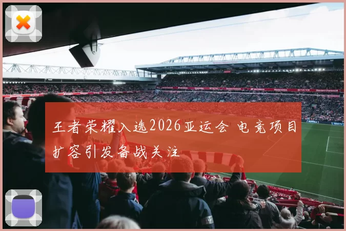王者荣耀入选2026亚运会 电竞项目扩容引发备战关注