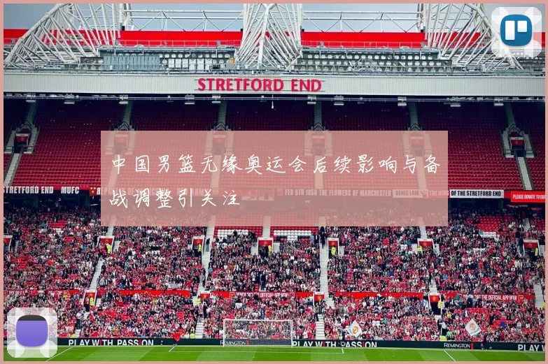 中国男篮无缘奥运会后续影响与备战调整引关注