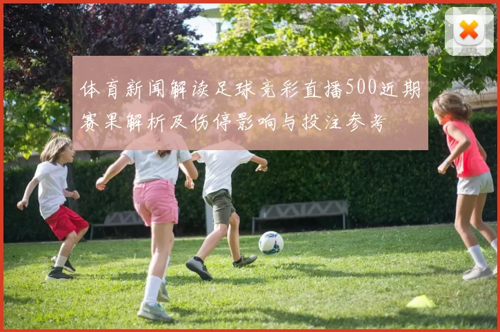 体育新闻解读足球竞彩直播500近期赛果解析及伤停影响与投注参考