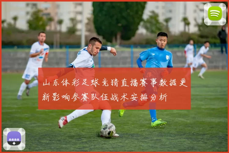 山东体彩足球竞猜直播赛事数据更新影响参赛队伍战术安排分析