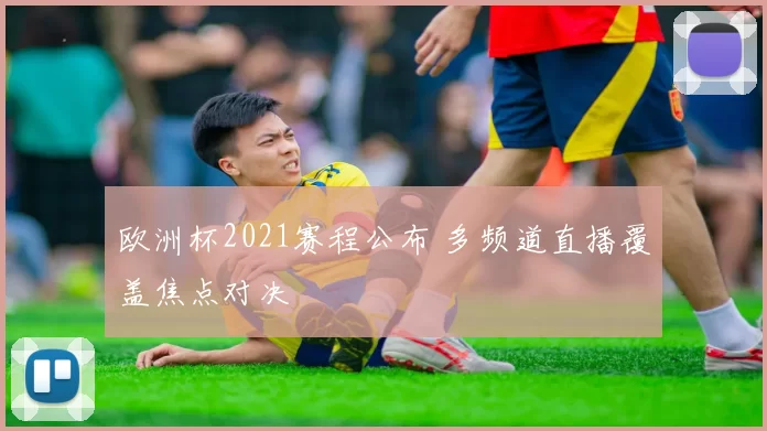 欧洲杯2021赛程公布 多频道直播覆盖焦点对决