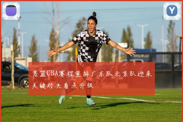 男篮CBA赛程重排广东队北京队迎来关键对决看点升级