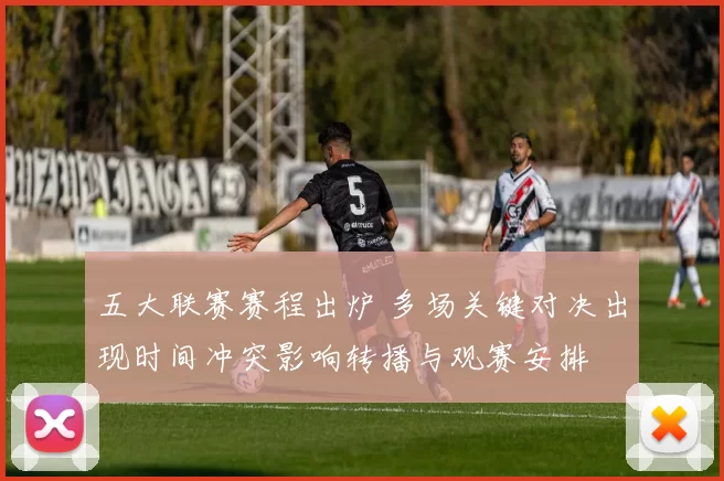 五大联赛赛程出炉 多场关键对决出现时间冲突影响转播与观赛安排
