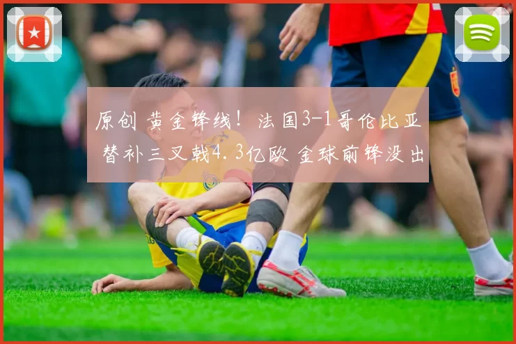 原创 黄金锋线！法国3-1哥伦比亚 替补三叉戟4.3亿欧 金球前锋没出场