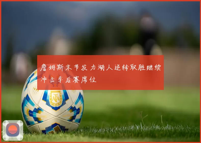 詹姆斯末节发力湖人逆转取胜继续冲击季后赛席位