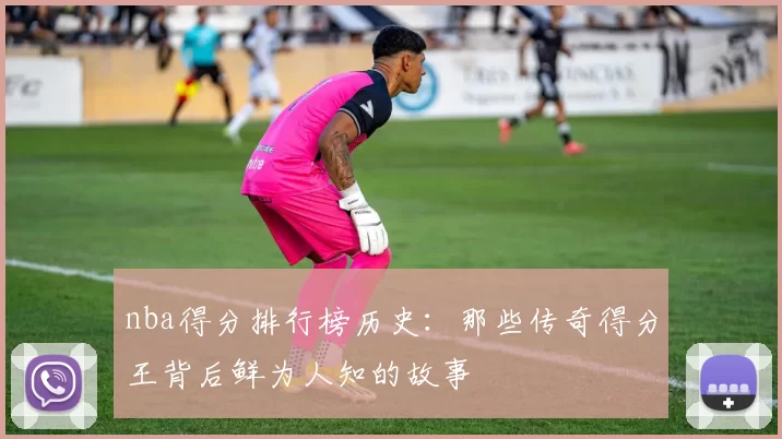 nba得分排行榜历史：那些传奇得分王背后鲜为人知的故事