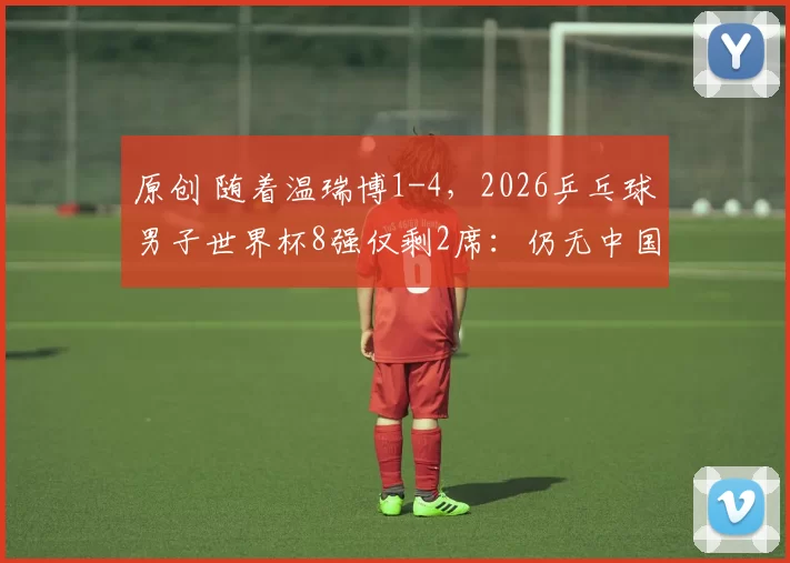 原创 随着温瑞博1-4，2026乒乓球男子世界杯8强仅剩2席：仍无中国选手