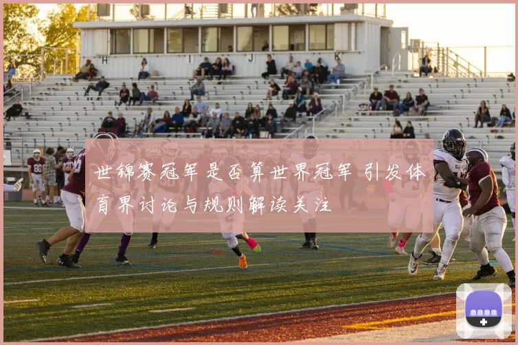 世锦赛冠军是否算世界冠军 引发体育界讨论与规则解读关注