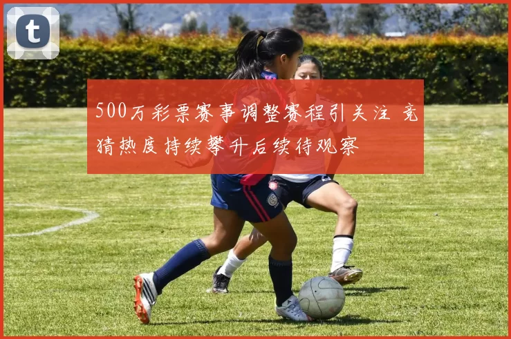 500万彩票赛事调整赛程引关注 竞猜热度持续攀升后续待观察