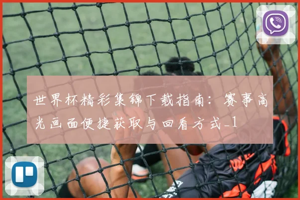 世界杯精彩集锦下载指南：赛事高光画面便捷获取与回看方式_1
