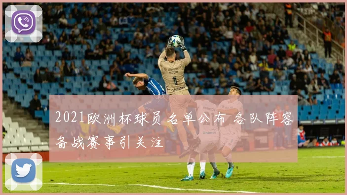 2021欧洲杯球员名单公布 各队阵容备战赛事引关注