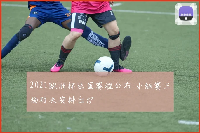 2021欧洲杯法国赛程公布 小组赛三场对决安排出炉
