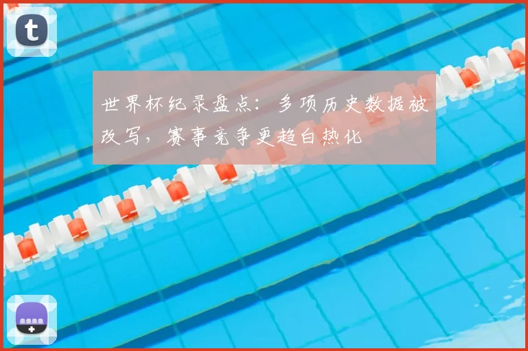 世界杯纪录盘点：多项历史数据被改写，赛事竞争更趋白热化