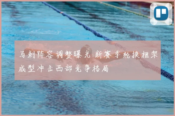 马刺阵容调整曝光 新赛季轮换框架成型冲击西部竞争格局