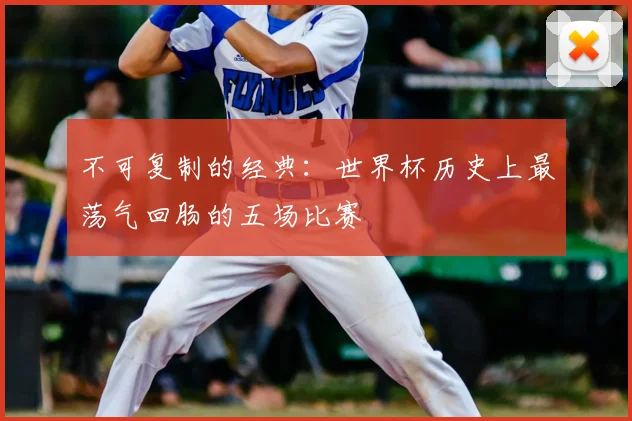 不可复制的经典:世界杯历史上最荡气回肠的五场比赛