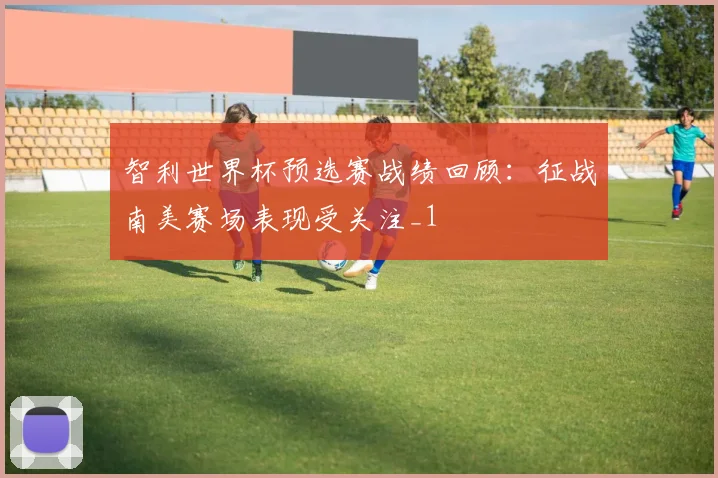 智利世界杯预选赛战绩回顾:征战南美赛场表现受关注_1