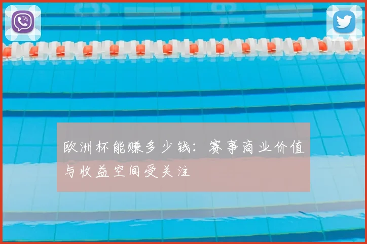 欧洲杯能赚多少钱:赛事商业价值与收益空间受关注