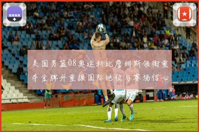 美国男篮08奥运科比詹姆斯领衔重夺金牌并重振国际地位与赛场信心