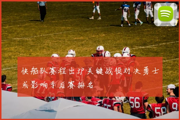 快船队赛程出炉关键战役对决勇士或影响季后赛排名