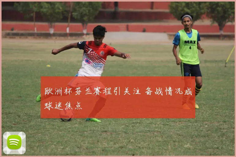 欧洲杯芬兰赛程引关注 备战情况成球迷焦点