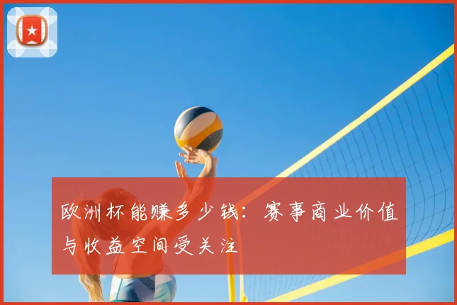 欧洲杯能赚多少钱:赛事商业价值与收益空间受关注