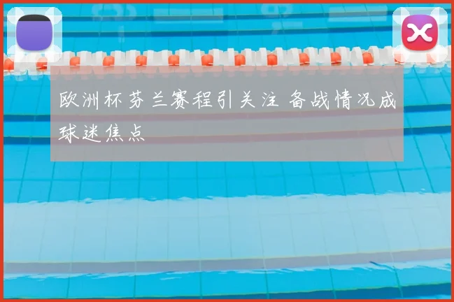 欧洲杯芬兰赛程引关注 备战情况成球迷焦点
