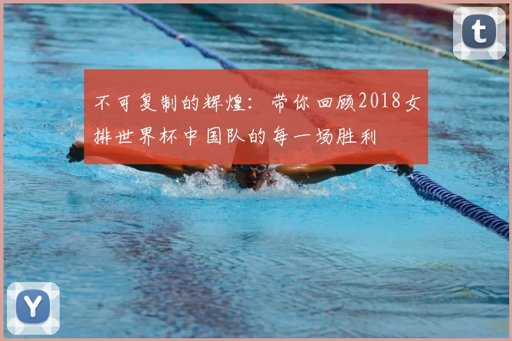 不可复制的辉煌:带你回顾2018女排世界杯中国队的每一场胜利